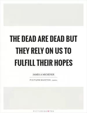 The dead are dead but they rely on us to fulfill their hopes Picture Quote #1
