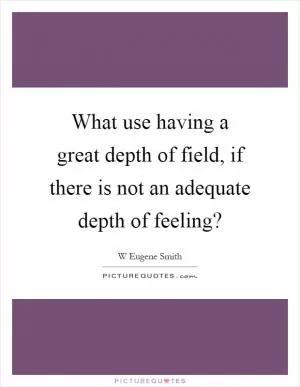 What use having a great depth of field, if there is not an adequate depth of feeling? Picture Quote #1