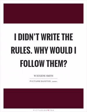 I didn’t write the rules. Why would I follow them? Picture Quote #1