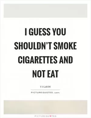 I guess you shouldn’t smoke cigarettes and not eat Picture Quote #1