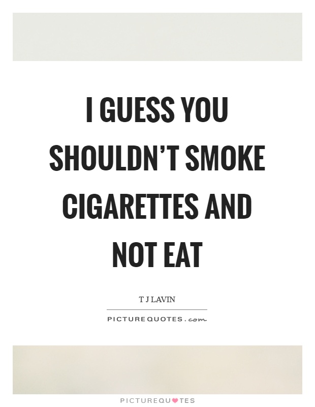 I guess you shouldn't smoke cigarettes and not eat Picture Quote #1