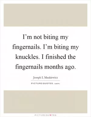 I’m not biting my fingernails. I’m biting my knuckles. I finished the fingernails months ago Picture Quote #1