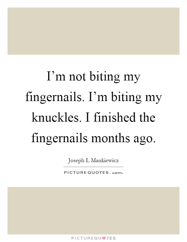 I'm not biting my fingernails. I'm biting my knuckles. I finished the fingernails months ago Picture Quote #1