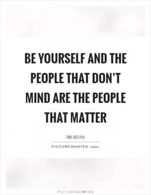 Be yourself and the people that don’t mind are the people that matter Picture Quote #1