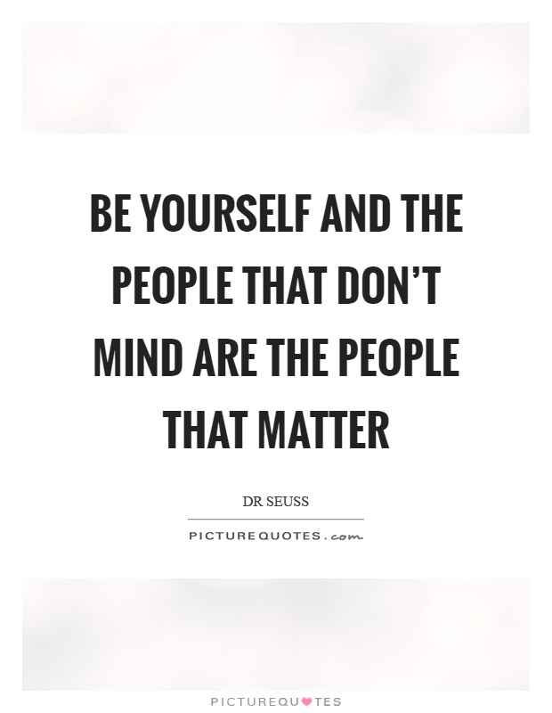 Be yourself and the people that don't mind are the people that matter Picture Quote #1