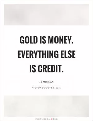 Gold is money. Everything else is credit Picture Quote #1