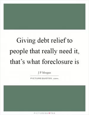 Giving debt relief to people that really need it, that’s what foreclosure is Picture Quote #1