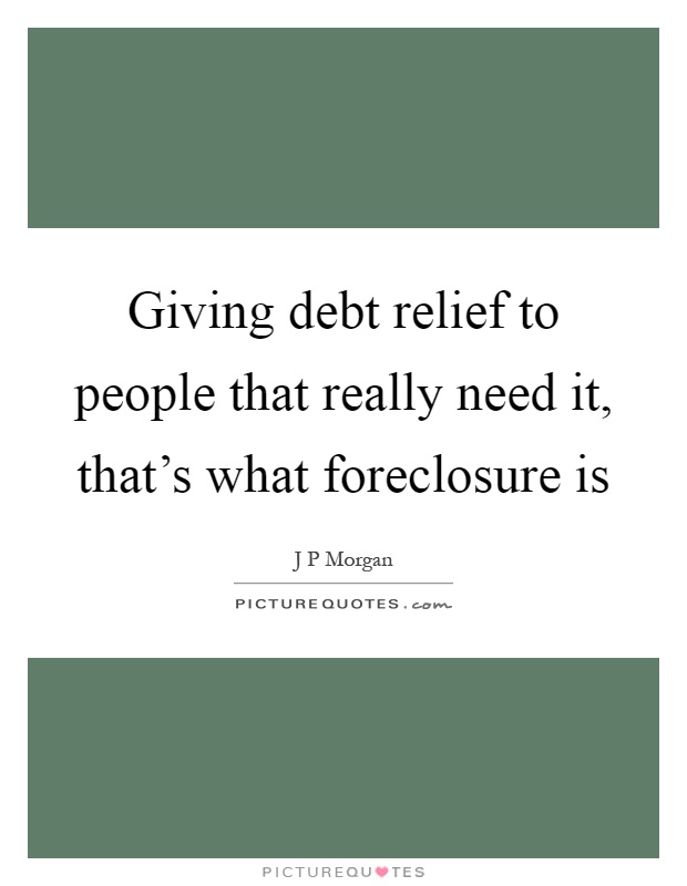 Giving debt relief to people that really need it, that's what foreclosure is Picture Quote #1