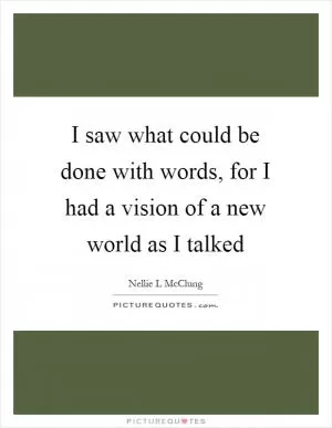I saw what could be done with words, for I had a vision of a new world as I talked Picture Quote #1
