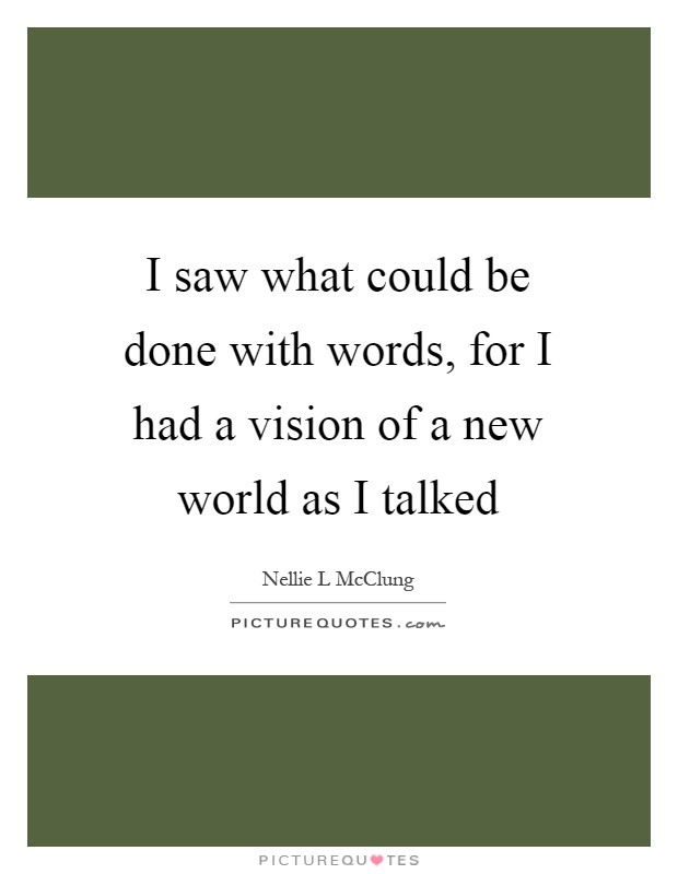 I saw what could be done with words, for I had a vision of a new world as I talked Picture Quote #1