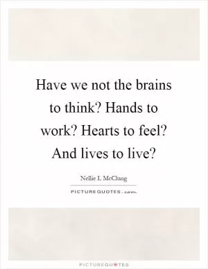 Have we not the brains to think? Hands to work? Hearts to feel? And lives to live? Picture Quote #1