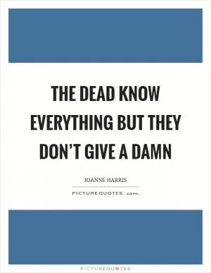 The dead know everything but they don’t give a damn Picture Quote #1