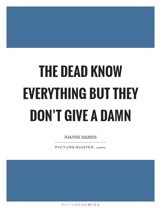 The dead know everything but they don't give a damn Picture Quote #1