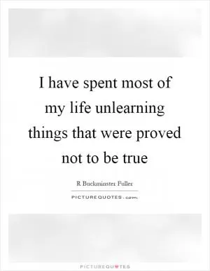 I have spent most of my life unlearning things that were proved not to be true Picture Quote #1