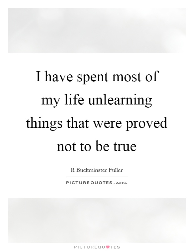 I have spent most of my life unlearning things that were proved not to be true Picture Quote #1