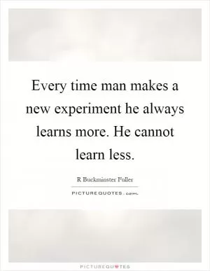 Every time man makes a new experiment he always learns more. He cannot learn less Picture Quote #1