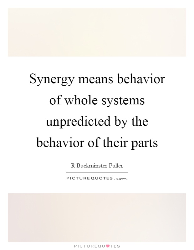 Synergy means behavior of whole systems unpredicted by the behavior of their parts Picture Quote #1