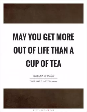 May you get more out of life than a cup of tea Picture Quote #1