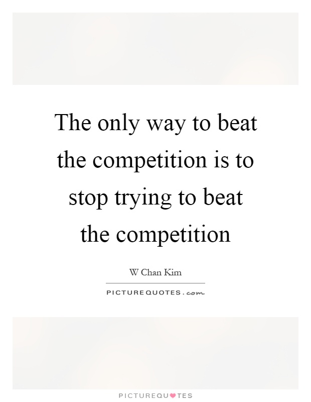 The only way to beat the competition is to stop trying to beat the competition Picture Quote #1