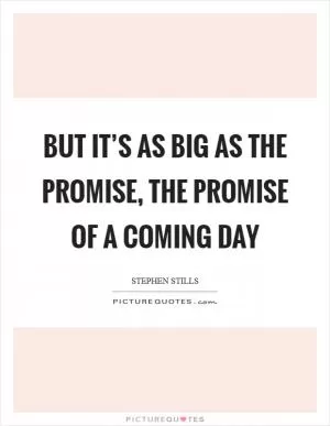 But it’s as big as the promise, the promise of a coming day Picture Quote #1