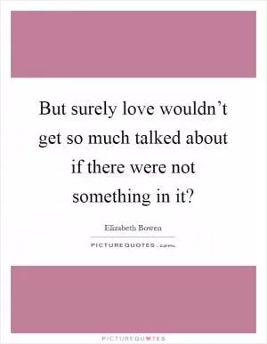 But surely love wouldn’t get so much talked about if there were not something in it? Picture Quote #1