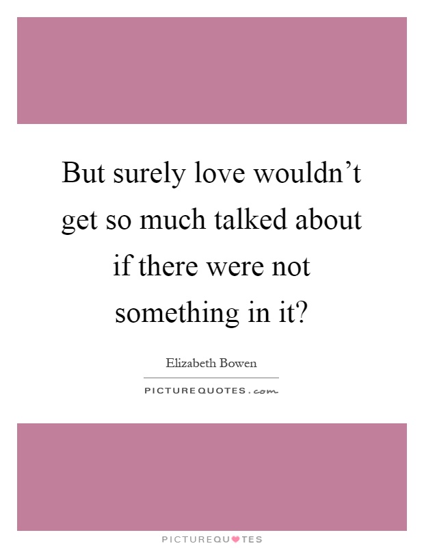 But surely love wouldn't get so much talked about if there were not something in it? Picture Quote #1