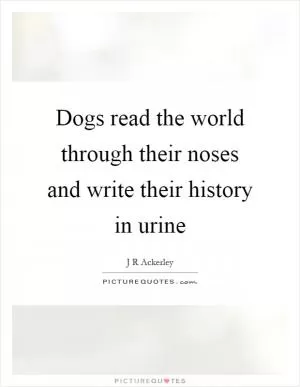 Dogs read the world through their noses and write their history in urine Picture Quote #1