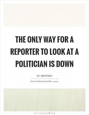 The only way for a reporter to look at a politician is down Picture Quote #1