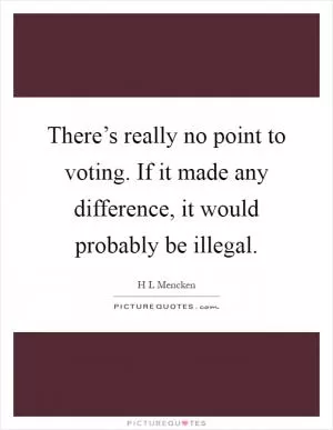 There’s really no point to voting. If it made any difference, it would probably be illegal Picture Quote #1