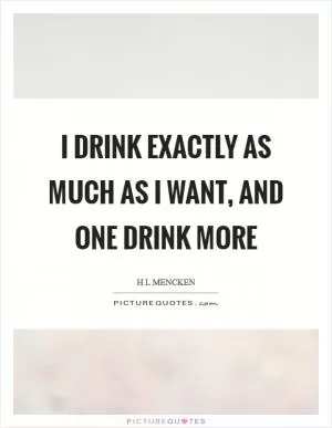 I drink exactly as much as I want, and one drink more Picture Quote #1