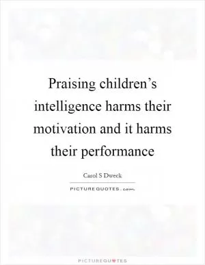Praising children’s intelligence harms their motivation and it harms their performance Picture Quote #1