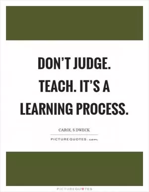 Don’t judge. Teach. It’s a learning process Picture Quote #1