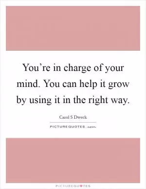 You’re in charge of your mind. You can help it grow by using it in the right way Picture Quote #1