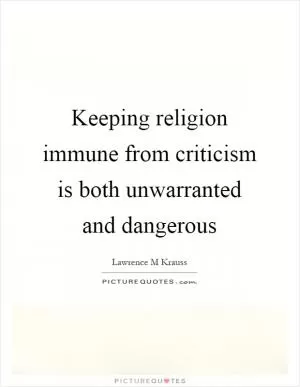 Keeping religion immune from criticism is both unwarranted and dangerous Picture Quote #1