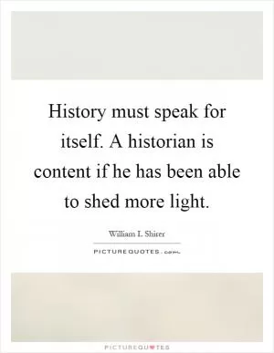 History must speak for itself. A historian is content if he has been able to shed more light Picture Quote #1