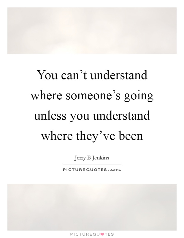 You can't understand where someone's going unless you understand where they've been Picture Quote #1