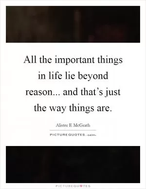 All the important things in life lie beyond reason... and that’s just the way things are Picture Quote #1