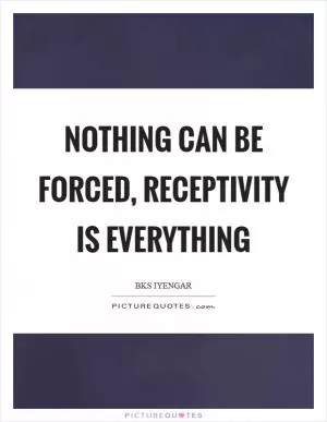 Nothing can be forced, receptivity is everything Picture Quote #1
