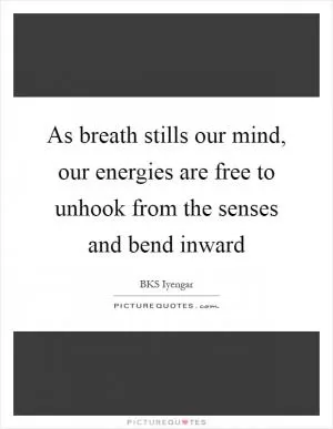 As breath stills our mind, our energies are free to unhook from the senses and bend inward Picture Quote #1