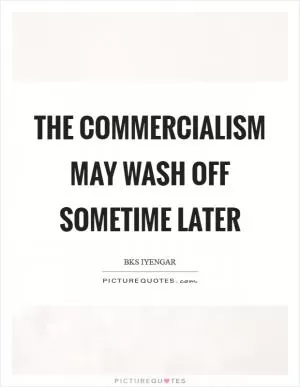 The commercialism may wash off sometime later Picture Quote #1