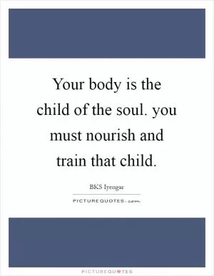 Your body is the child of the soul. you must nourish and train that child Picture Quote #1