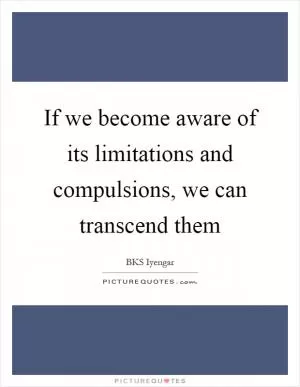 If we become aware of its limitations and compulsions, we can transcend them Picture Quote #1
