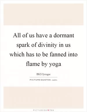 All of us have a dormant spark of divinity in us which has to be fanned into flame by yoga Picture Quote #1