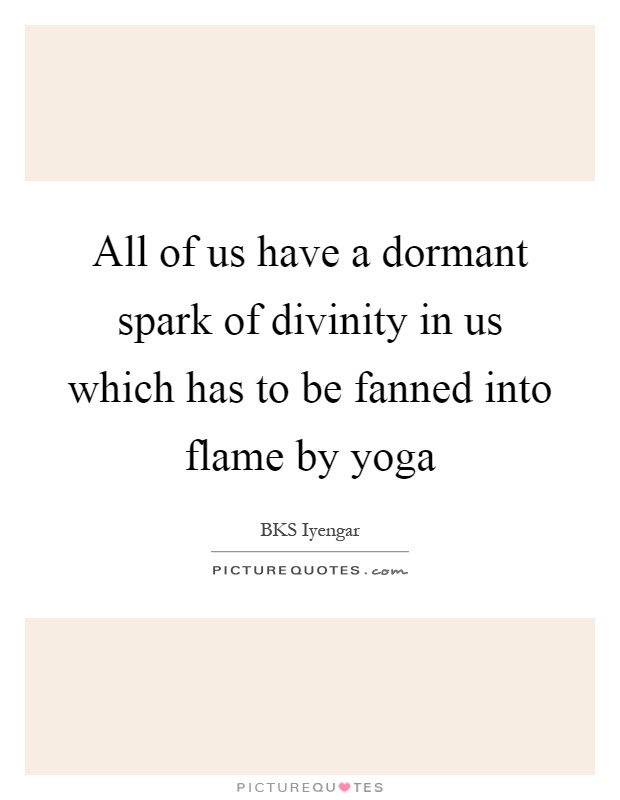 All of us have a dormant spark of divinity in us which has to be fanned into flame by yoga Picture Quote #1
