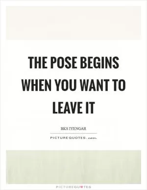 The pose begins when you want to leave it Picture Quote #1
