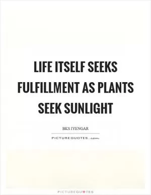 Life itself seeks fulfillment as plants seek sunlight Picture Quote #1