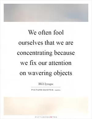 We often fool ourselves that we are concentrating because we fix our attention on wavering objects Picture Quote #1