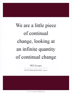 We are a little piece of continual change, looking at an infinite quantity of continual change Picture Quote #1