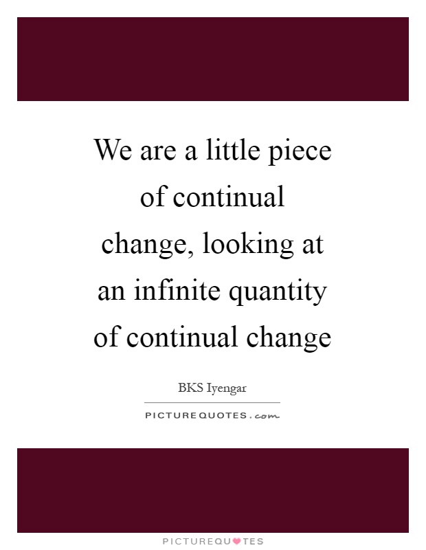 We are a little piece of continual change, looking at an infinite quantity of continual change Picture Quote #1