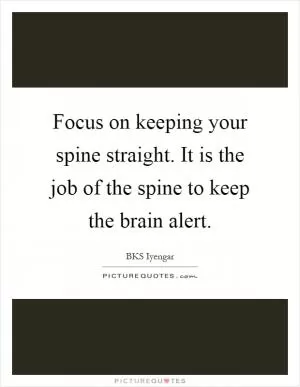 Focus on keeping your spine straight. It is the job of the spine to keep the brain alert Picture Quote #1